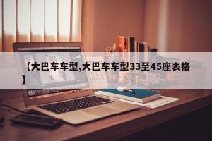 【大巴车车型,大巴车车型33至45座表格】