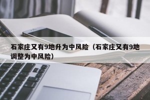 石家庄又有9地升为中风险（石家庄又有9地调整为中风险）
