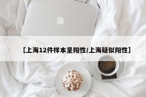 【上海12件样本呈阳性/上海疑似阳性】