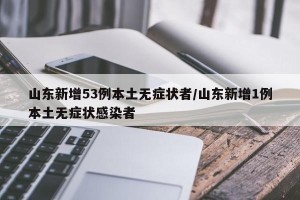 山东新增53例本土无症状者/山东新增1例本土无症状感染者
