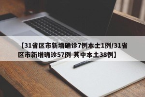 【31省区市新增确诊7例本土1例/31省区市新增确诊57例 其中本土38例】
