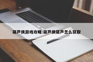 葫芦侠游戏攻略:葫芦侠葫芦怎么获取