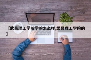 【武昌理工学院学院怎么样,武昌理工学院的】