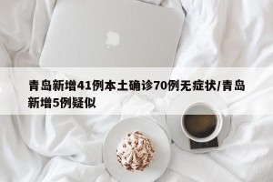 青岛新增41例本土确诊70例无症状/青岛新增5例疑似