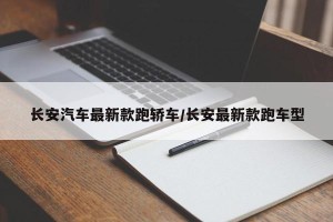 长安汽车最新款跑轿车/长安最新款跑车型