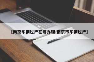 【南京车辆过户在哪办理,南京市车辆过户】