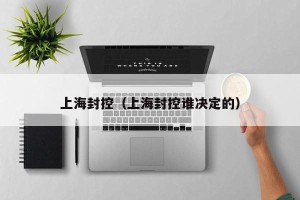 上海封控（上海封控谁决定的）