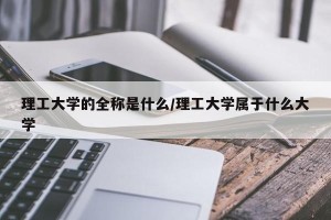 理工大学的全称是什么/理工大学属于什么大学