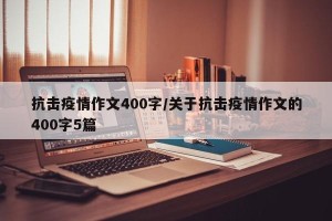 抗击疫情作文400字/关于抗击疫情作文的400字5篇