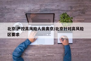 北京:严控高风险人员离京/北京针对高风险区要求