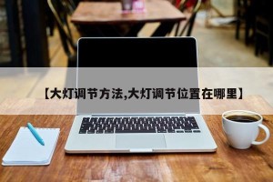 【大灯调节方法,大灯调节位置在哪里】