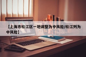 【上海市松江区一地调整为中风险/松江列为中风险】