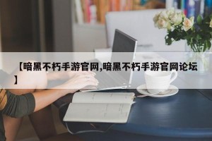 【暗黑不朽手游官网,暗黑不朽手游官网论坛】