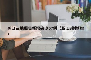 浙江三地报告新增确诊57例（浙江3例新增）