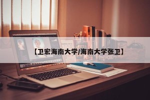 【卫宏海南大学/海南大学张卫】