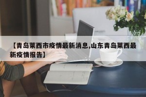 【青岛莱西市疫情最新消息,山东青岛莱西最新疫情报告】