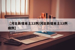 【河北新增本土12例/河北新增本土12例病例】