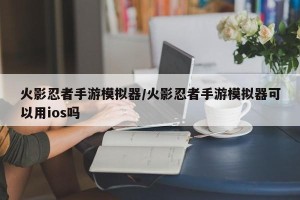 火影忍者手游模拟器/火影忍者手游模拟器可以用ios吗