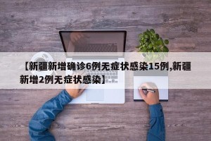 【新疆新增确诊6例无症状感染15例,新疆新增2例无症状感染】