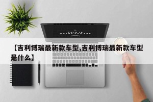 【吉利博瑞最新款车型,吉利博瑞最新款车型是什么】