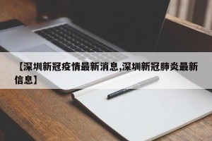 【深圳新冠疫情最新消息,深圳新冠肺炎最新信息】