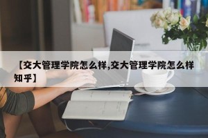 【交大管理学院怎么样,交大管理学院怎么样知乎】