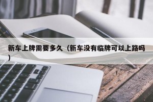 新车上牌需要多久（新车没有临牌可以上路吗）