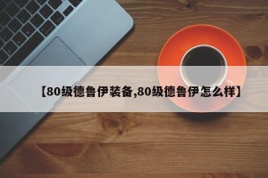 【80级德鲁伊装备,80级德鲁伊怎么样】