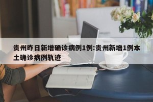 贵州昨日新增确诊病例1例:贵州新增1例本土确诊病例轨迹