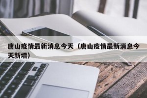 唐山疫情最新消息今天（唐山疫情最新消息今天新增）