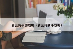 青云传手游攻略（青云传新手攻略）