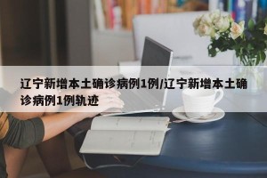 辽宁新增本土确诊病例1例/辽宁新增本土确诊病例1例轨迹