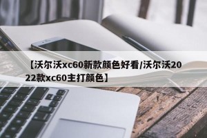 【沃尔沃xc60新款颜色好看/沃尔沃2022款xc60主打颜色】