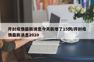 开封疫情最新消息今天新增了15例/开封疫情最新消息2020
