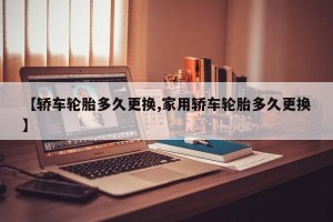 【轿车轮胎多久更换,家用轿车轮胎多久更换】