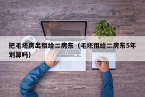 把毛坯房出租给二房东（毛坯租给二房东5年划算吗）