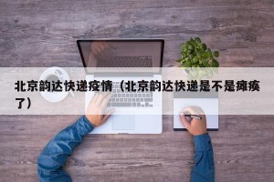 北京韵达快递疫情（北京韵达快递是不是瘫痪了）