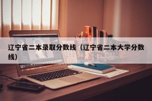 辽宁省二本录取分数线（辽宁省二本大学分数线）