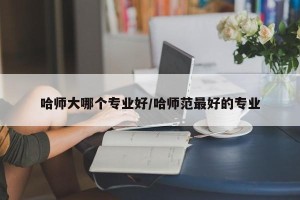 哈师大哪个专业好/哈师范最好的专业