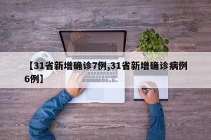 【31省新增确诊7例,31省新增确诊病例6例】