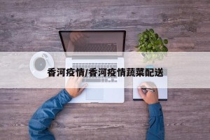 香河疫情/香河疫情蔬菜配送