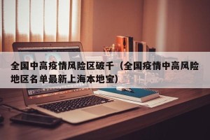 全国中高疫情风险区破千（全国疫情中高风险地区名单最新上海本地宝）