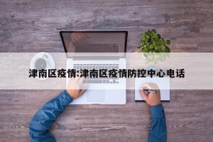 津南区疫情:津南区疫情防控中心电话