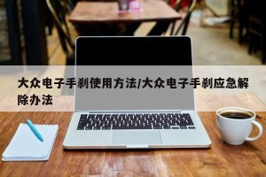大众电子手刹使用方法/大众电子手刹应急解除办法