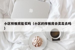 小区样板房能买吗（小区的样板房会卖出去吗）