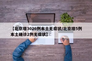 【北京增3026例本土无症状/北京增5例本土确诊2例无症状】