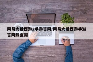 网易大话西游2手游官网/网易大话西游手游官网藏宝阁
