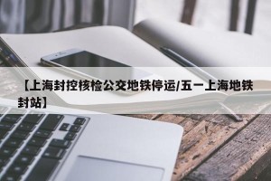 【上海封控核检公交地铁停运/五一上海地铁封站】
