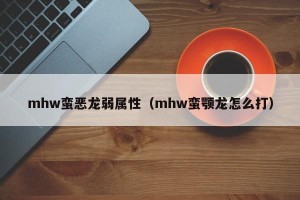 mhw蛮恶龙弱属性（mhw蛮颚龙怎么打）