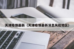 天津疫情最新（天津疫情最新消息风险地区）